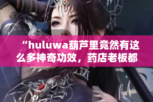 “huluwa葫芦里竟然有这么多神奇功效，药店老板都惊呆了！”