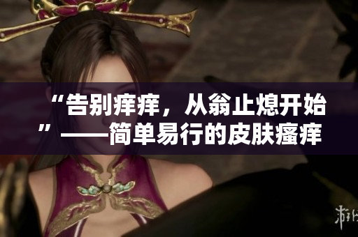 “告别痒痒，从翁止熄开始”——简单易行的皮肤瘙痒处理方法
