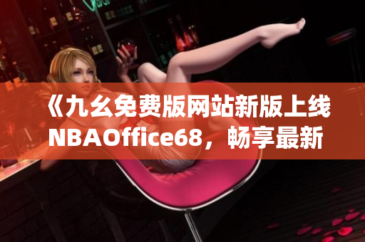 《九幺免费版网站新版上线 NBAOffice68，畅享最新体育赛事直播》(1)