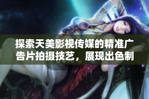 探索天美影视传媒的精准广告片拍摄技艺，展现出色制作实力
