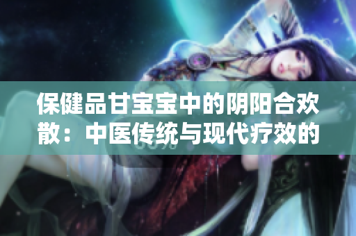 保健品甘宝宝中的阴阳合欢散：中医传统与现代疗效的完美结合
