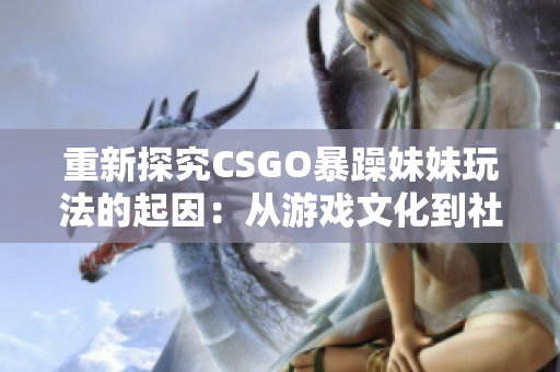 重新探究CSGO暴躁妹妹玩法的起因：从游戏文化到社交心理