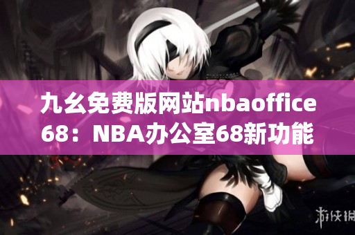 九幺免费版网站nbaoffice68：NBA办公室68新功能大揭秘！(1)