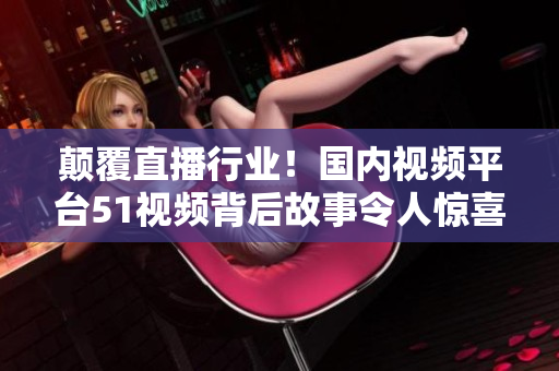 颠覆直播行业！国内视频平台51视频背后故事令人惊喜
