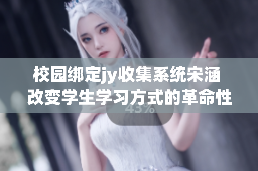 校园绑定jy收集系统宋涵 改变学生学习方式的革命性创新