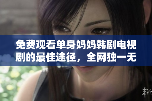 免费观看单身妈妈韩剧电视剧的最佳途径，全网独一无二！