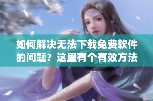 如何解决无法下载免费软件的问题？这里有个有效方法供您参考(1)
