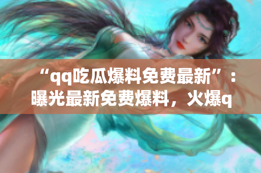 “qq吃瓜爆料免费最新”：曝光最新免费爆料，火爆qq圈内！(1)
