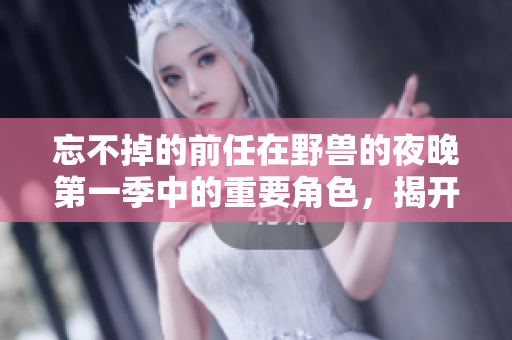 忘不掉的前任在野兽的夜晚第一季中的重要角色，揭开他们的故事