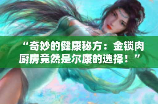“奇妙的健康秘方：金锁肉厨房竟然是尔康的选择！”