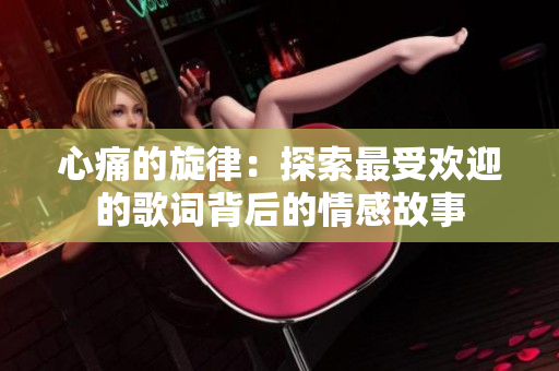 心痛的旋律：探索最受欢迎的歌词背后的情感故事