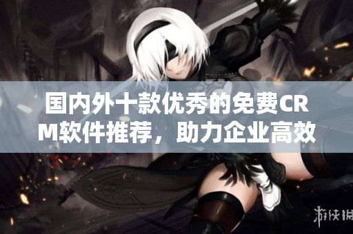 国内外十款优秀的免费CRM软件推荐，助力企业高效管理客户关系