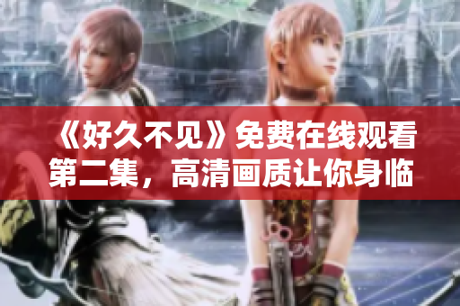 《好久不见》免费在线观看第二集，高清画质让你身临其境！