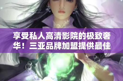 享受私人高清影院的极致奢华！三亚品牌加盟提供最佳体验