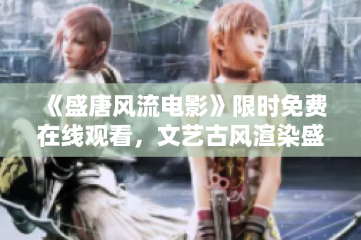 《盛唐风流电影》限时免费在线观看，文艺古风渲染盛世风华！