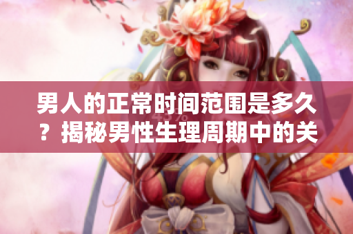 男人的正常时间范围是多久？揭秘男性生理周期中的关键时刻