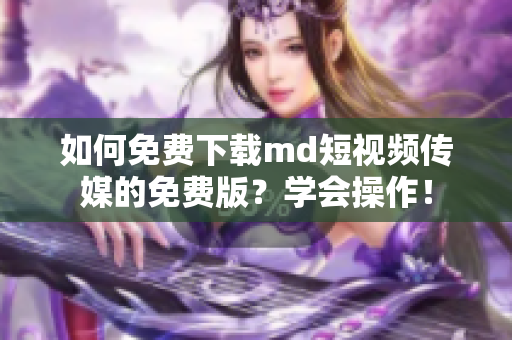 如何免费下载md短视频传媒的免费版？学会操作！