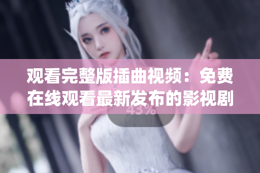 观看完整版插曲视频：免费在线观看最新发布的影视剧插曲完整版(1)