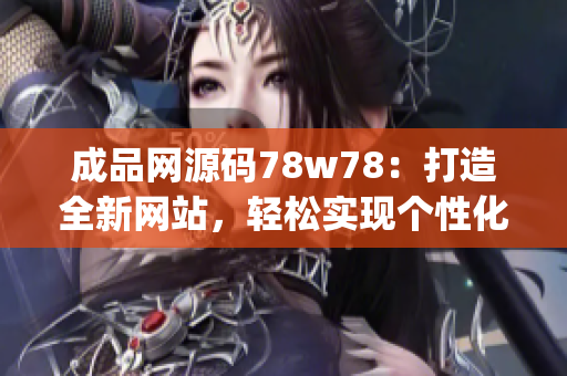 成品网源码78w78：打造全新网站，轻松实现个性化定制需求(1)