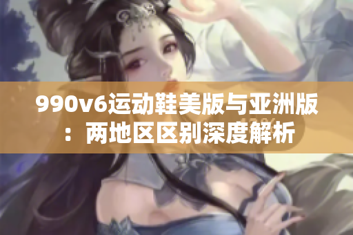 990v6运动鞋美版与亚洲版：两地区区别深度解析