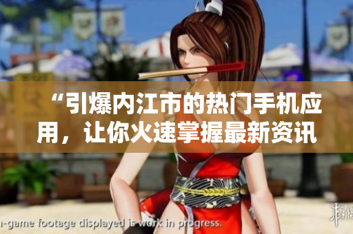 “引爆内江市的热门手机应用，让你火速掌握最新资讯！”