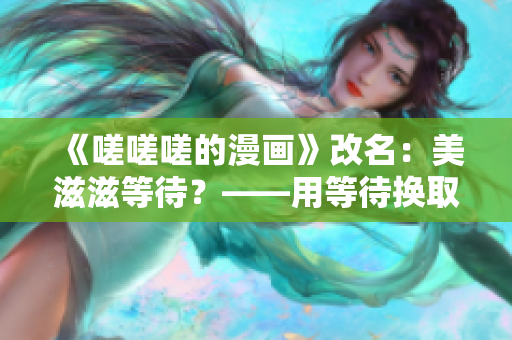《嗟嗟嗟的漫画》改名：美滋滋等待？——用等待换取的幸福