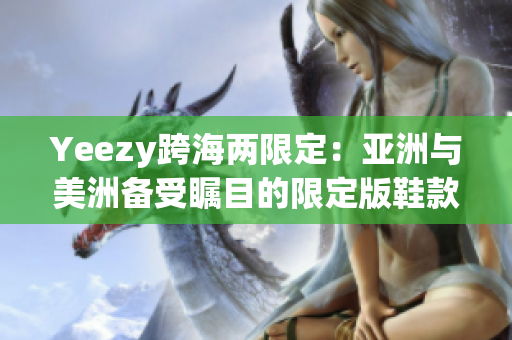Yeezy跨海两限定：亚洲与美洲备受瞩目的限定版鞋款