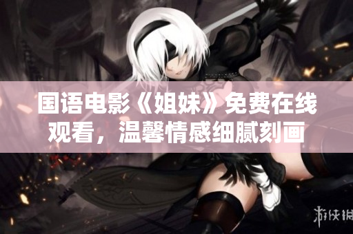 国语电影《姐妹》免费在线观看，温馨情感细腻刻画