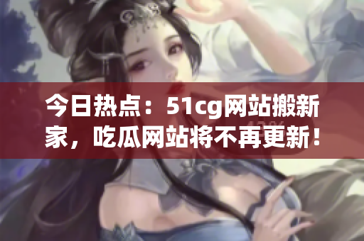 今日热点：51cg网站搬新家，吃瓜网站将不再更新！