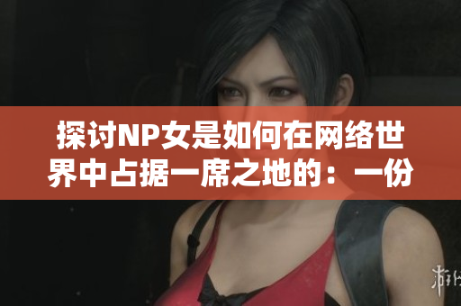 探讨NP女是如何在网络世界中占据一席之地的：一份详细的调研报告