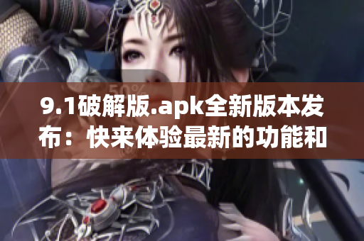 9.1破解版.apk全新版本发布：快来体验最新的功能和优化！(1)