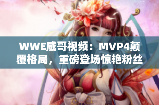 WWE威哥视频：MVP4颠覆格局，重磅登场惊艳粉丝