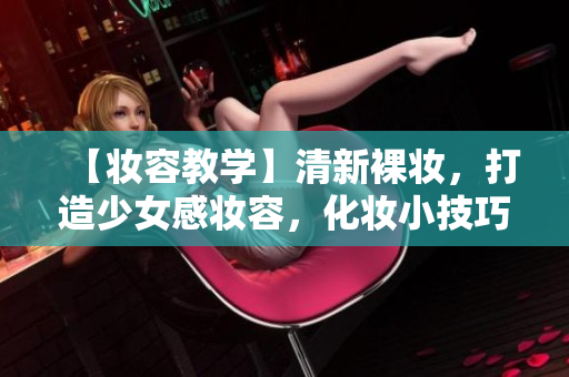 【妆容教学】清新裸妆，打造少女感妆容，化妆小技巧分享！