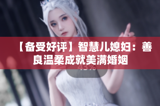 【备受好评】智慧儿媳妇：善良温柔成就美满婚姻