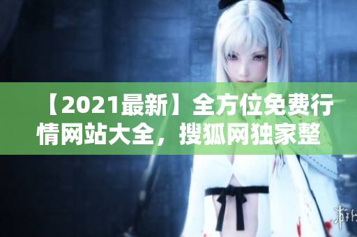 【2021最新】全方位免费行情网站大全，搜狐网独家整理！