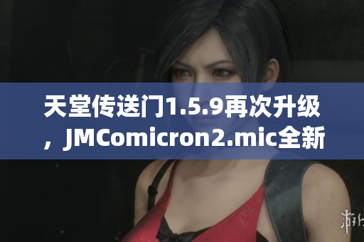 天堂传送门1.5.9再次升级，JMComicron2.mic全新体验！