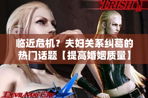 临近危机？夫妇关系纠葛的热门话题【提高婚姻质量】