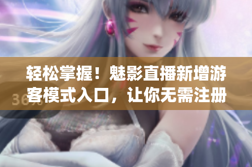 轻松掌握！魅影直播新增游客模式入口，让你无需注册快速体验(1)