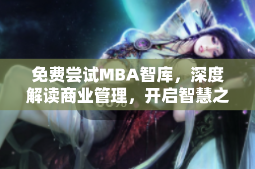 免费尝试MBA智库，深度解读商业管理，开启智慧之门