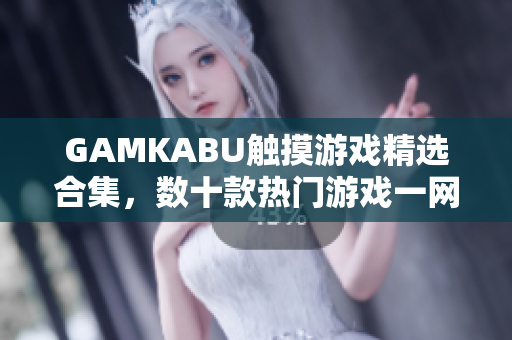GAMKABU触摸游戏精选合集，数十款热门游戏一网打尽