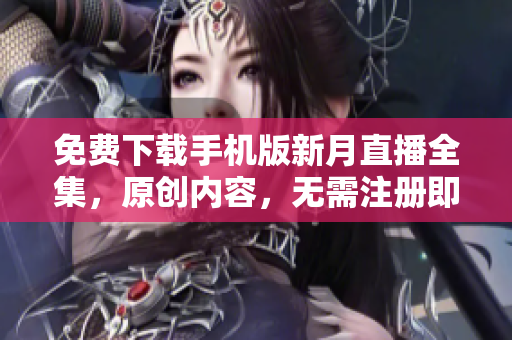 免费下载手机版新月直播全集，原创内容，无需注册即可观看