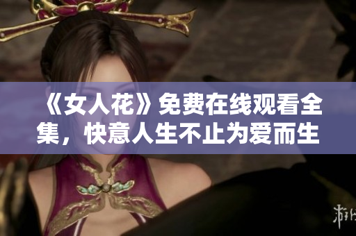 《女人花》免费在线观看全集，快意人生不止为爱而生