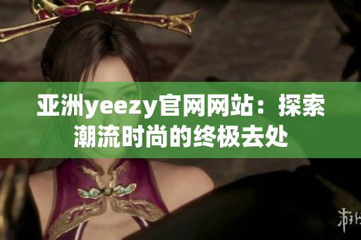 亚洲yeezy官网网站：探索潮流时尚的终极去处