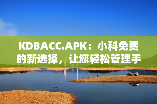 KDBACC.APK：小科免费的新选择，让您轻松管理手机