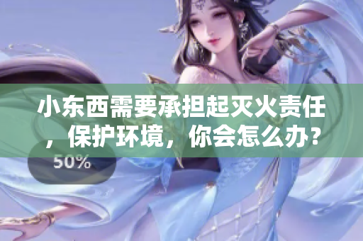 小东西需要承担起灭火责任，保护环境，你会怎么办？