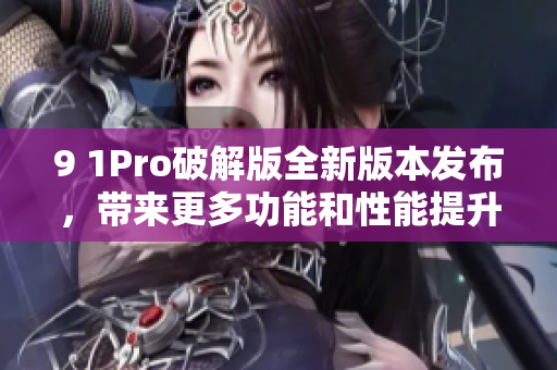 9 1Pro破解版全新版本发布，带来更多功能和性能提升