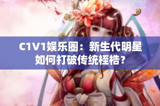 C1V1娱乐圈：新生代明星如何打破传统桎梏？