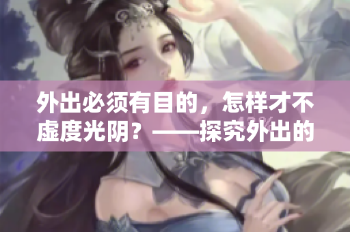 外出必须有目的，怎样才不虚度光阴？——探究外出的意义与价值