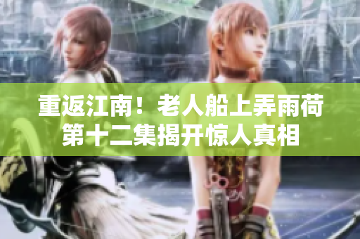 重返江南！老人船上弄雨荷第十二集揭开惊人真相