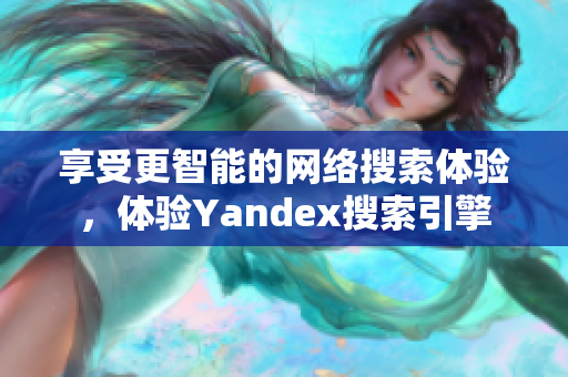 享受更智能的网络搜索体验，体验Yandex搜索引擎